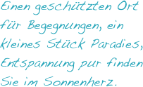 Einen geschützten Ort für Begegnungen, ein kleines Stück Paradies, Entspannung pur finden Sie im Sonnenherz. 